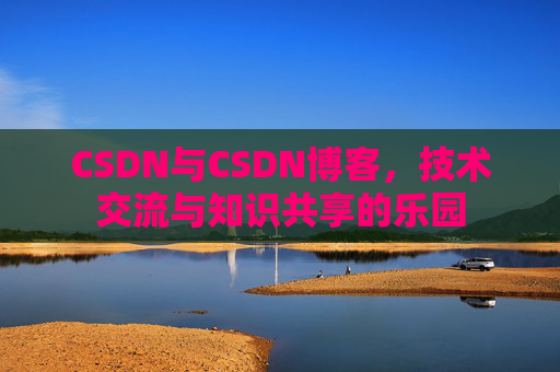 CSDN与CSDN博客，技术交流与知识共享的乐园